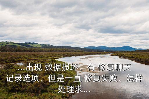 ...出現(xiàn) 數(shù)據(jù)損壞、有 修復(fù)聊天記錄選項(xiàng)、但是一直 修復(fù)失敗、怎樣處理求...