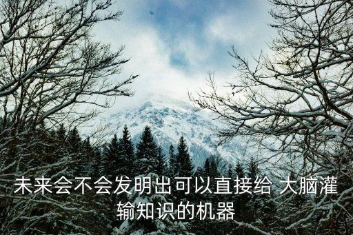 未來(lái)會(huì)不會(huì)發(fā)明出可以直接給 大腦灌輸知識(shí)的機(jī)器