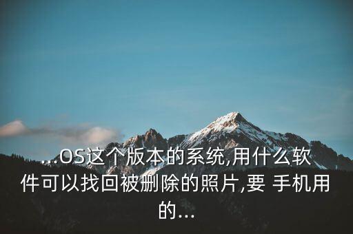 ...OS這個(gè)版本的系統(tǒng),用什么軟件可以找回被刪除的照片,要 手機(jī)用的...
