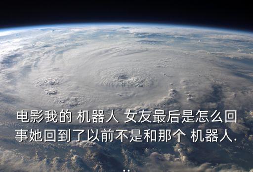電影我的 機器人 女友最后是怎么回事她回到了以前不是和那個 機器人...