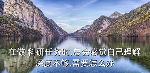 在做 科研任務(wù)時,總會感覺自己理解深度不夠,需要怎么辦