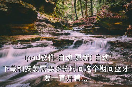  ipad軟件 自動 更新( 自動下載和安裝需要多長時間這個期間藍(lán)牙要一直開著...