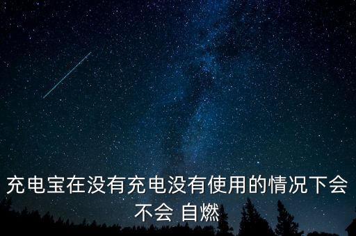 充電寶在沒有充電沒有使用的情況下會不會 自燃