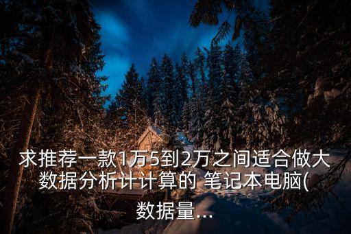 求推薦一款1萬5到2萬之間適合做大 數(shù)據(jù)分析計計算的 筆記本電腦( 數(shù)據(jù)量...