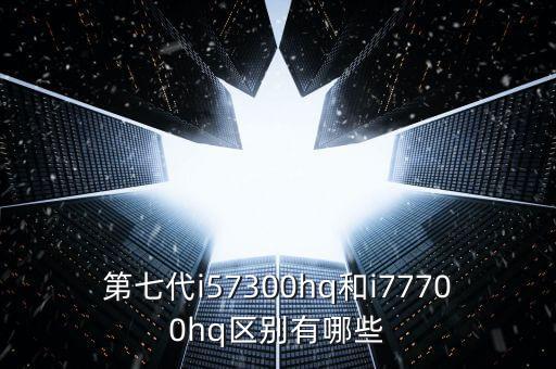第七代i57300hq和i77700hq區(qū)別有哪些