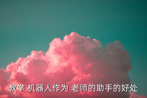 教學(xué) 機(jī)器人作為 老師的助手的好處