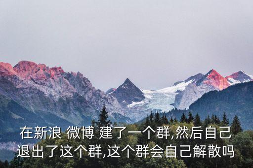 在新浪 微博 建了一個(gè)群,然后自己退出了這個(gè)群,這個(gè)群會(huì)自己解散嗎