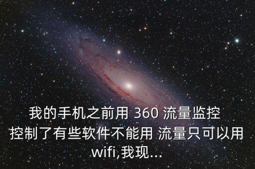 我的手機(jī)之前用 360 流量監(jiān)控 控制了有些軟件不能用 流量只可以用wifi,我現(xiàn)...