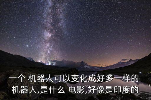 一個 機(jī)器人可以變化成好多一樣的 機(jī)器人,是什么 電影,好像是印度的