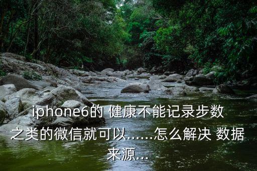iphone6的 健康不能記錄步數(shù)之類的微信就可以……怎么解決 數(shù)據(jù)來源...