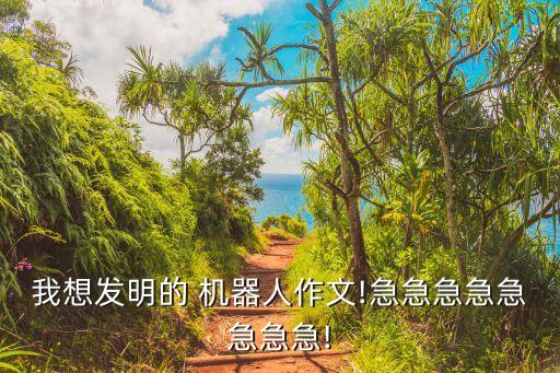 我想發(fā)明的 機(jī)器人作文!急急急急急急急急!