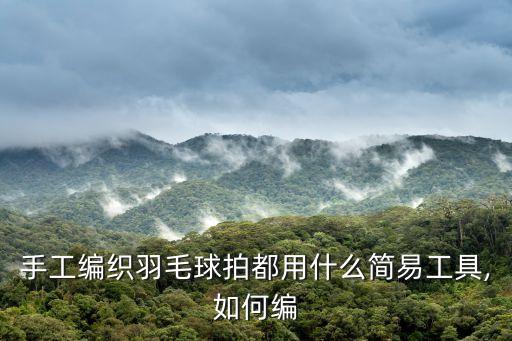 手工編織羽毛球拍都用什么簡易工具,如何編