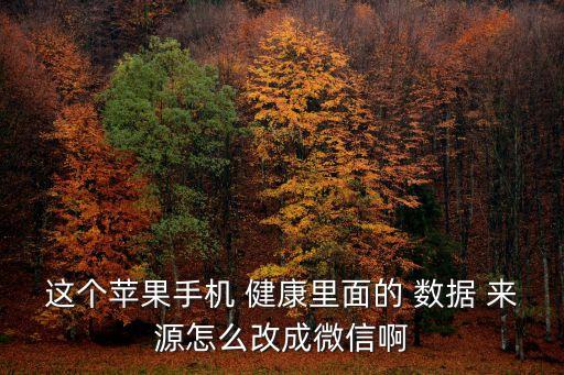 這個蘋果手機 健康里面的 數(shù)據(jù) 來源怎么改成微信啊