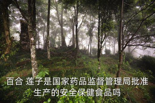 百合 蓮子是國家藥品監(jiān)督管理局批準(zhǔn)生產(chǎn)的安全保健食品嗎