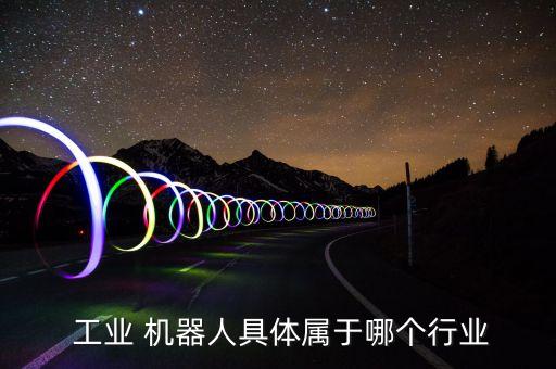  工業(yè) 機(jī)器人具體屬于哪個行業(yè)