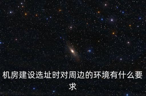 機(jī)房建設(shè)選址時對周邊的環(huán)境有什么要求