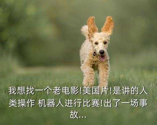 我想找一個老電影!美國片!是講的人類操作 機器人進行比賽!出了一場事故...
