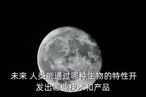  未來 人類能通過哪種生物的特性開發(fā)出哪些技術(shù)和產(chǎn)品