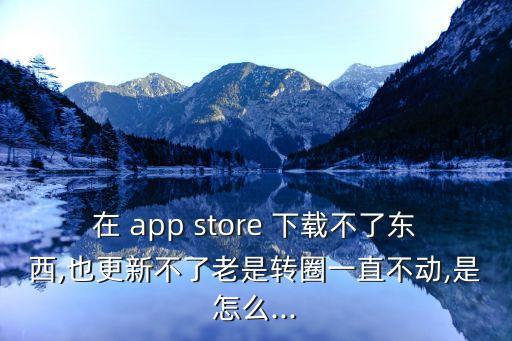 在 app store 下載不了東西,也更新不了老是轉(zhuǎn)圈一直不動,是怎么...