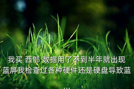我買 西部 數據用了不到半年就出現(xiàn)藍屏我檢查過各種硬件還是硬盤導致藍...