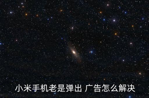  小米手機老是彈出 廣告怎么解決