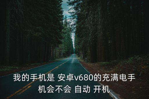 我的手機(jī)是 安卓v680的充滿(mǎn)電手機(jī)會(huì)不會(huì) 自動(dòng) 開(kāi)機(jī)