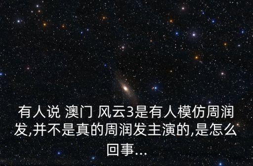 有人說 澳門 風云3是有人模仿周潤發(fā),并不是真的周潤發(fā)主演的,是怎么回事...