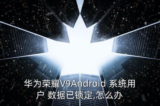 華為榮耀V9Android 系統(tǒng)用戶 數據已鎖定,怎么辦