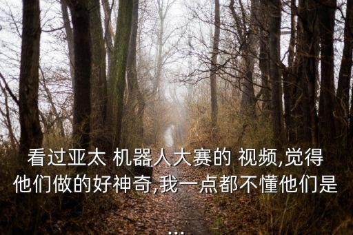 看過亞太 機器人大賽的 視頻,覺得他們做的好神奇,我一點都不懂他們是...