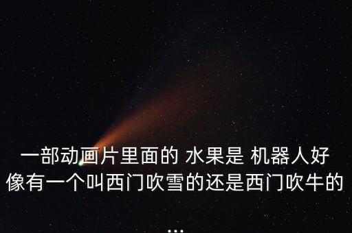 一部動(dòng)畫片里面的 水果是 機(jī)器人好像有一個(gè)叫西門吹雪的還是西門吹牛的...