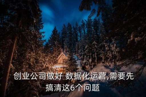  創(chuàng)業(yè)公司做好 數(shù)據(jù)化運營,需要先搞清這6個問題