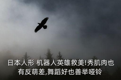日本人形 機(jī)器人英雄救美!秀肌肉也有反萌差,舞蹈好也善舉啞鈴