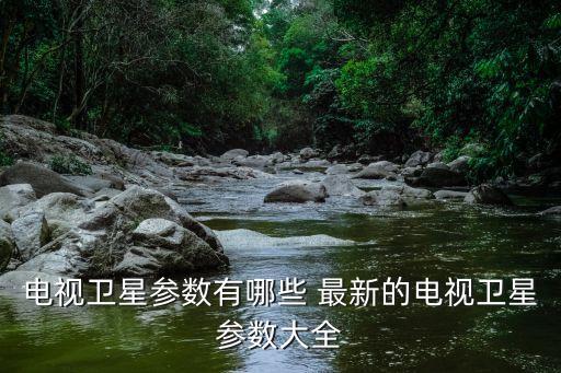 電視衛(wèi)星參數(shù)有哪些 最新的電視衛(wèi)星參數(shù)大全