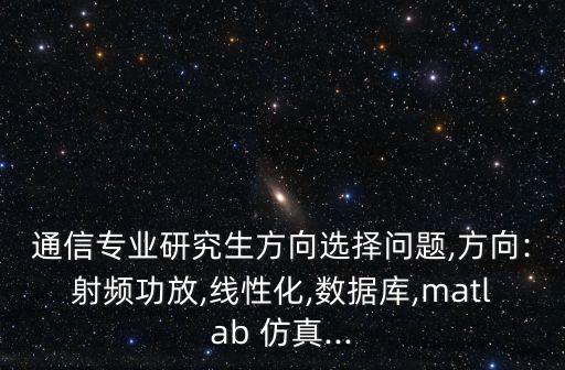 通信專業(yè)研究生方向選擇問題,方向:射頻功放,線性化,數(shù)據(jù)庫,matlab 仿真...
