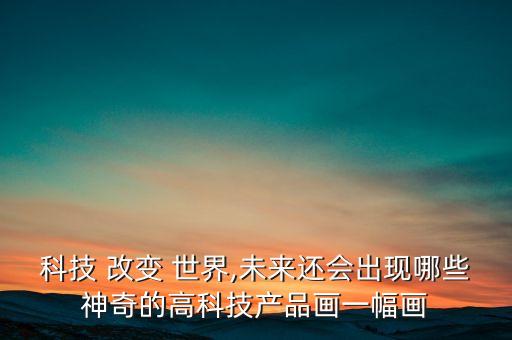 科技 改變 世界,未來還會(huì)出現(xiàn)哪些神奇的高科技產(chǎn)品畫一幅畫