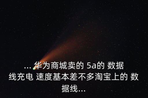 ... 華為商城賣的 5a的 數(shù)據(jù)線充電 速度基本差不多淘寶上的 數(shù)據(jù)線...