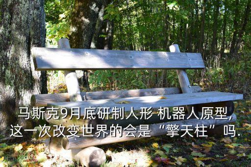 馬斯克9月底研制人形 機(jī)器人原型,這一次改變世界的會(huì)是“擎天柱”嗎...