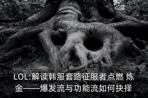 LOL:解讀韓服套路征服者點(diǎn)燃 煉金——爆發(fā)流與功能流如何抉擇