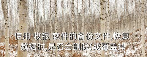 使用 收銀 軟件的備份文件,恢復 數(shù)據(jù)時,是否會刪除(或覆蓋掉