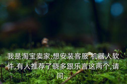 我是淘寶賣家,想安裝客服 機(jī)器人軟件,有人推薦了曉多跟樂言這兩個,請問...