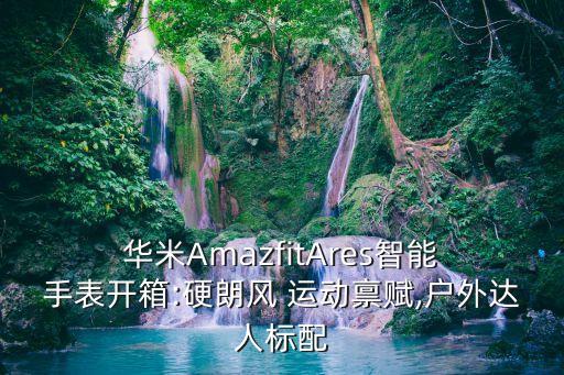  華米AmazfitAres智能 手表開箱:硬朗風(fēng) 運(yùn)動(dòng)稟賦,戶外達(dá)人標(biāo)配