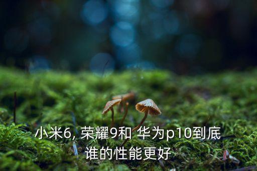 小米6, 榮耀9和 華為p10到底誰的性能更好