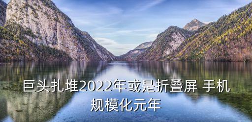巨頭扎堆2022年或是折疊屏 手機規(guī)模化元年
