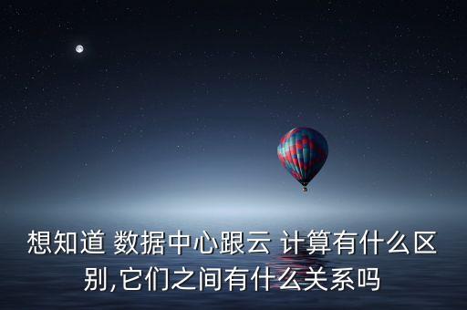 想知道 數(shù)據(jù)中心跟云 計(jì)算有什么區(qū)別,它們之間有什么關(guān)系嗎