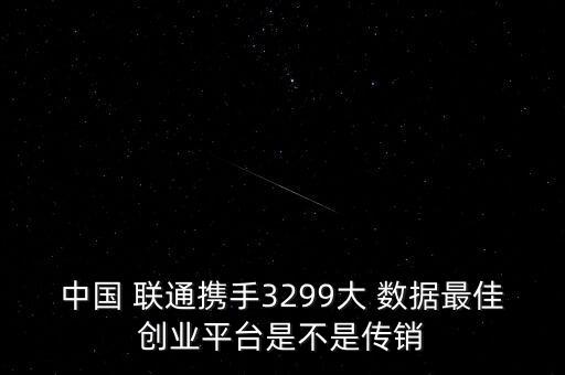 中國(guó) 聯(lián)通攜手3299大 數(shù)據(jù)最佳創(chuàng)業(yè)平臺(tái)是不是傳銷