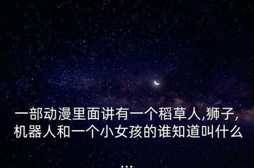 一部動(dòng)漫里面講有一個(gè)稻草人,獅子, 機(jī)器人和一個(gè)小女孩的誰知道叫什么...