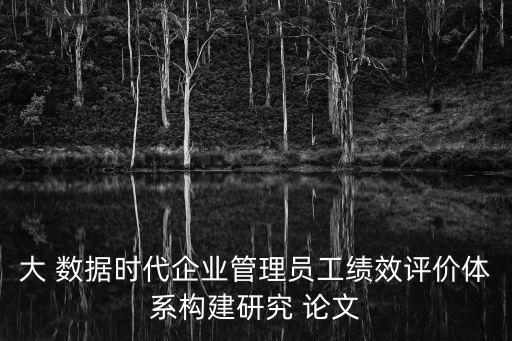 大 數(shù)據(jù)時(shí)代企業(yè)管理員工績(jī)效評(píng)價(jià)體系構(gòu)建研究 論文