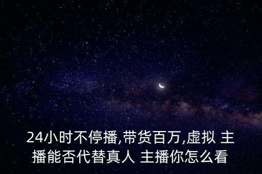 24小時不停播,帶貨百萬,虛擬 主播能否代替真人 主播你怎么看