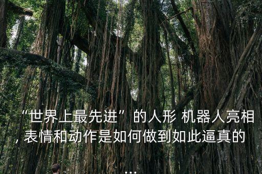 “世界上最先進”的人形 機器人亮相, 表情和動作是如何做到如此逼真的...