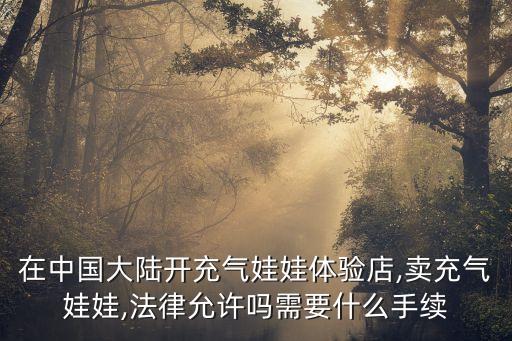 在中國大陸開充氣娃娃體驗店,賣充氣娃娃,法律允許嗎需要什么手續(xù)